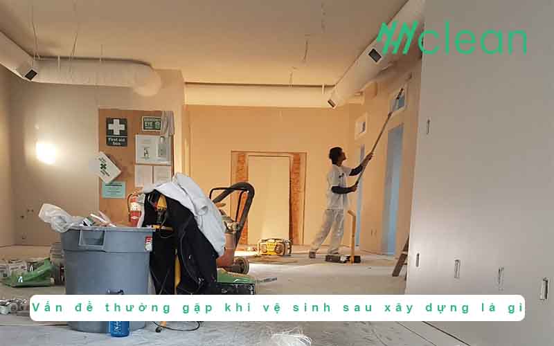 vấn đề thường gặp khi vệ sinh sau xây dựng là gì